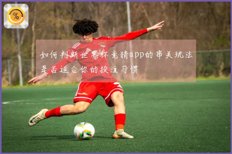 如何判断世界杯竞猜app的串关玩法是否适合你的投注习惯