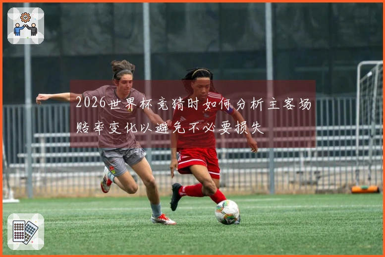 2026世界杯竞猜时如何分析主客场赔率变化以避免不必要损失