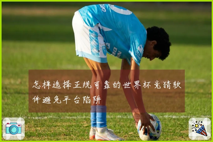 怎样选择正规可靠的世界杯竞猜软件避免平台陷阱