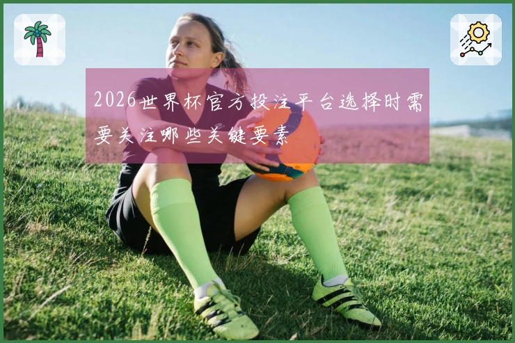 2026世界杯官方投注平台选择时需要关注哪些关键要素