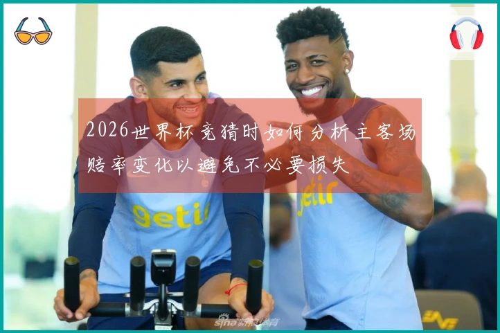 2026世界杯竞猜时如何分析主客场赔率变化以避免不必要损失